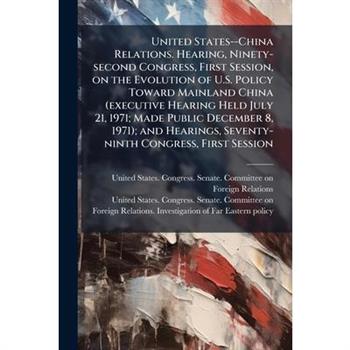 United States--China Relations. Hearing, Ninety-second Congress, First Session, on the Evolution of U.S. Policy Toward Mainland China (executive Hearing Held July 21, 1971; Made Public December 8, 197