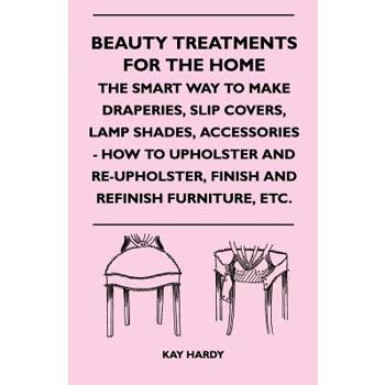 Beauty Treatments For The Home - The Smart Way To Make Draperies, Slip Covers, Lamp Shades, Accessories - How To Upholster And Re-Upholster, Finish And Refinish Furniture, Etc.