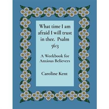 What time I am afraid I will trust in thee. Psalm 56