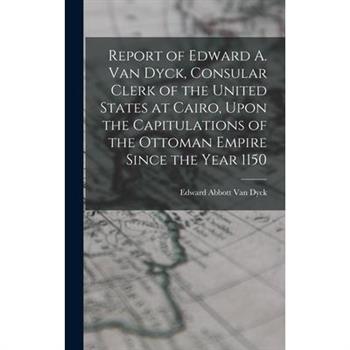 Report of Edward A. Van Dyck, Consular Clerk of the United States at Cairo, Upon the Capitulations of the Ottoman Empire Since the Year 1150