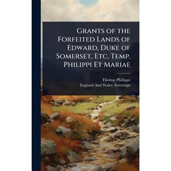 Grants of the Forfeited Lands of Edward, Duke of Somerset, Etc. Temp. Philippi Et Mariae