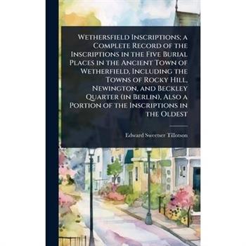 Wethersfield Inscriptions; a Complete Record of the Inscriptions in the Five Burial Places in the Ancient Town of Wetherfield, Including the Towns of Rocky Hill, Newington, and Beckley Quarter (in Ber