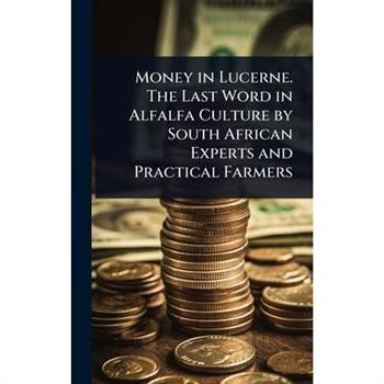 Money in Lucerne. The Last Word in Alfalfa Culture by South African Experts and Practical Farmers