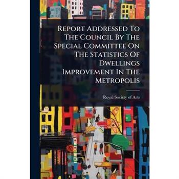Report Addressed To The Council By The Special Committee On The Statistics Of Dwellings Improvement In The Metropolis