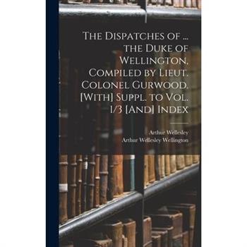 The Dispatches of ... the Duke of Wellington, Compiled by Lieut. Colonel Gurwood. [With] Suppl. to Vol. 1/3 [And] Index