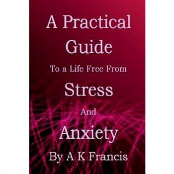 A Practical Guide To a Life Free From Stress and Anxiety A Practical Guide To a Life Free From Stress and Anxiety