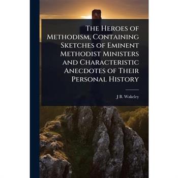 The Heroes of Methodism, Containing Sketches of Eminent Methodist Ministers and Characteristic Anecdotes of Their Personal History