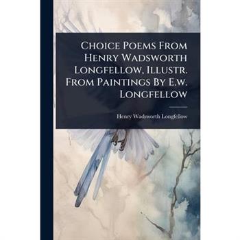 Choice Poems From Henry Wadsworth Longfellow, Illustr. From Paintings By E.w. Longfellow