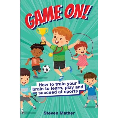 Game On! How to Train Your Brain to Learn, Play and Suceed at Sports Game On! How to Train Your Brain to Learn, Play and Suceed at Sports