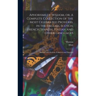 Aphorisms of Wisdom, or, A Complete Collection of the Most Celebrated Proverbs, in the English, Scotch, French, Spanish, Italian and Other Languages