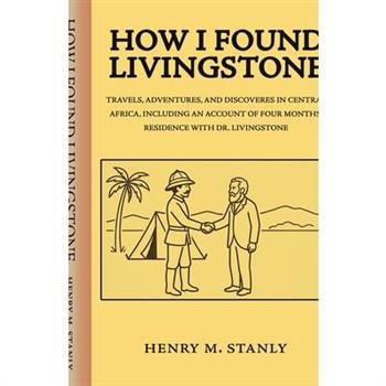 How I found Livingstone Travels, adventures, and discoveres in Central Africa, including an account of four months' residence with Dr. Livingstone