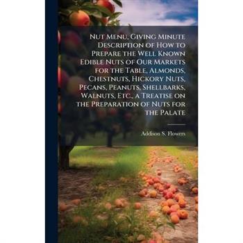 Nut Menu, Giving Minute Description of How to Prepare the Well Known Edible Nuts of Our Markets for the Table, Almonds, Chestnuts, Hickory Nuts, Pecans, Peanuts, Shellbarks, Walnuts, Etc., a Treatise