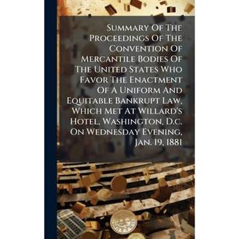Summary Of The Proceedings Of The Convention Of Mercantile Bodies Of The United States Who Favor The Enactment Of A Uniform And Equitable Bankrupt Law, Which Met At Willard's Hotel, Washington, D.c. O