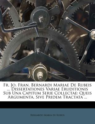 Fr. Jo. Fran. Bernardi Mariae de Rubeis ... Dissertationes Variae Eruditionis Sub Una Capitum Serie Collectae