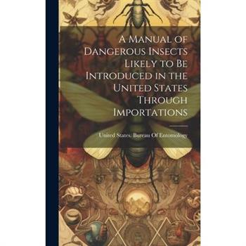 A Manual of Dangerous Insects Likely to Be Introduced in the United States Through Importations
