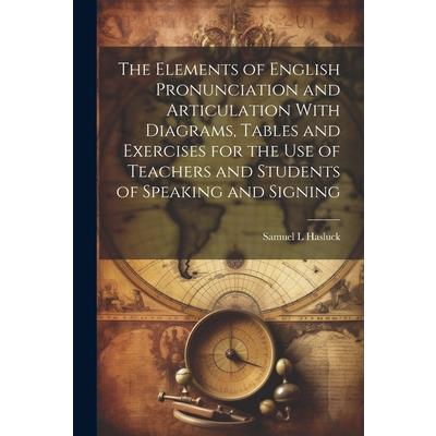 The Elements of English Pronunciation and Articulation With Diagrams, Tables and Exercises for the use of Teachers and Students of Speaking and Signing