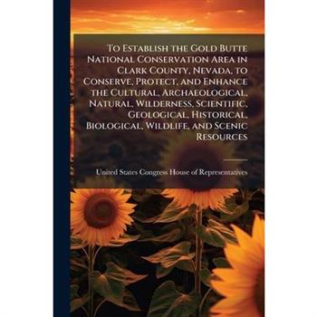 To Establish the Gold Butte National Conservation Area in Clark County, Nevada, to Conserve, Protect, and Enhance the Cultural, Archaeological, Natural, Wilderness, Scientific, Geological, Historical,
