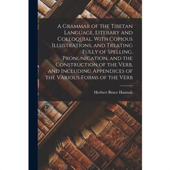 A Grammar of the Tibetan Language, Literary and Colloquial. With Copious Illustrations, and Treating Fully of Spelling, Pronunication, and the Construction of the Verb, and Including Appendices of the