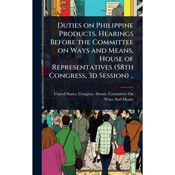 Duties on Philippine Products. Hearings Before the Committee on Ways and Means, House of Representatives (58th Congress, 3d Session) ..