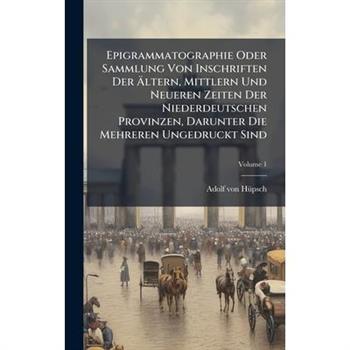 Epigrammatographie Oder Sammlung Von Inschriften Der ?ltern, Mittlern Und Neueren Zeiten Der Niederdeutschen Provinzen, Darunter Die Mehreren Ungedruckt Sind