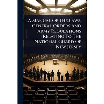 A Manual Of The Laws, General Orders And Army Regulations Relating To The National Guard Of New Jersey