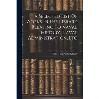 A Selected List Of Works In The Library Relating To Naval History, Naval Administration, Etc
