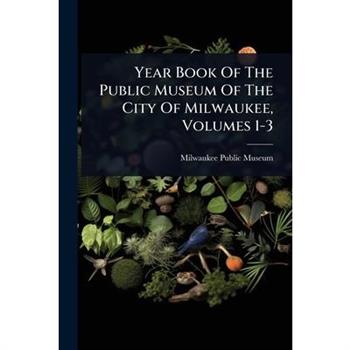 Year Book Of The Public Museum Of The City Of Milwaukee, Volumes 1-3