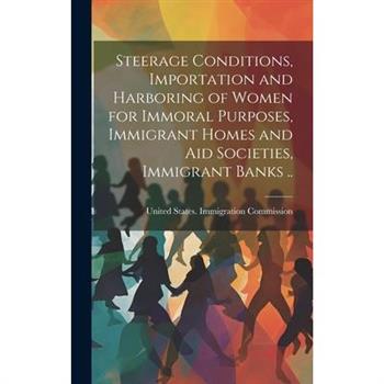 Steerage Conditions, Importation and Harboring of Women for Immoral Purposes, Immigrant Homes and aid Societies, Immigrant Banks ..