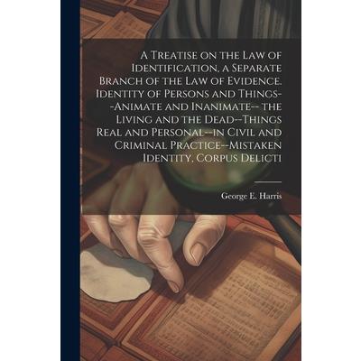 A Treatise on the law of Identification, a Separate Branch of the law of Evidence. Identity of Persons and Things--animate and Inanimate-- the Living and the Dead--things Real and Personal--in Civil a