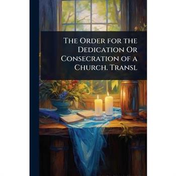 The Order for the Dedication Or Consecration of a Church. Transl