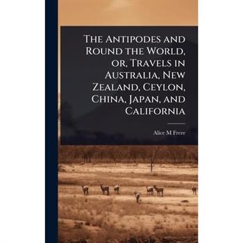 The Antipodes and Round the World, or, Travels in Australia, New Zealand, Ceylon, China, Japan, and California