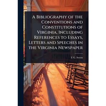 A Bibliography of the Conventions and Constitutions of Virginia, Including References to Essays, Letters and Speeches in the Virginia Newspaper