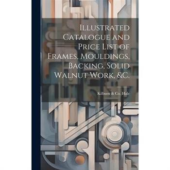 Illustrated Catalogue and Price List of Frames, Mouldings, Backing, Solid Walnut Work, &c.