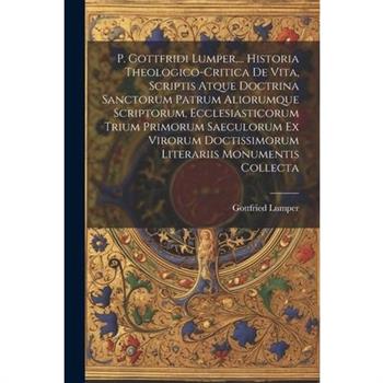 P. Gottfridi Lumper, ... Historia Theologico-critica De Vita, Scriptis Atque Doctrina Sanctorum Patrum Aliorumque Scriptorum, Ecclesiasticorum Trium Primorum Saeculorum Ex Virorum Doctissimorum Litera