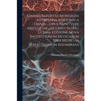 Joannis Baptistae Morgagni Adversaria Anatomica Omnia ... Opus Nunc Vere Absolutum ... Accedit In Hac Ultima Editione Nova Institutionum Medicarum Idea Medicum Perfectissimum Adumbrans