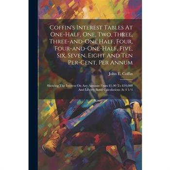 Coffin’s Interest Tables At One-half, One, Two, Three, Three-and-one Half, Four, Four-and-one-half, Five, Six, Seven, Eight And Ten Per-cent, Per Annum