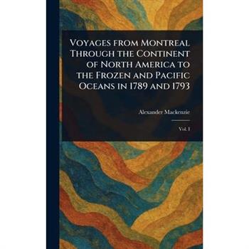 Voyages From Montreal Through the Continent of North America to the Frozen and Pacific Oceans in 1789 and 1793