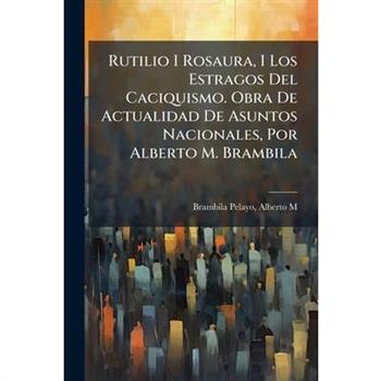Rutilio I Rosaura, I Los Estragos Del Caciquismo. Obra De Actualidad De Asuntos Nacionales, Por Alberto M. Brambila