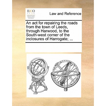 An ACT for Repairing the Roads from the Town of Leeds, Through Harwood, to the South-West Corner of the Inclosures of Harrogate; ...
