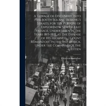 A Voyage of Discovery, Into the South Sea and Beering's Straits, for the Purpose of Exploring a North-east Passage, Undertaken in the Years 1815-1818, at the Expense of His Highness ... Count Romanzof