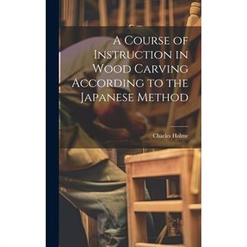 A Course of Instruction in Wood Carving According to the Japanese Method