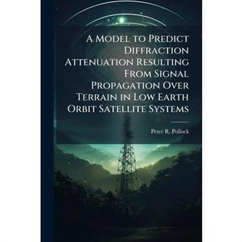 A Model to Predict Diffraction Attenuation Resulting From Signal Propagation Over Terrain in Low Earth Orbit Satellite Systems