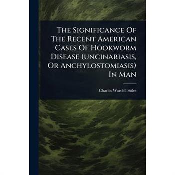 The Significance Of The Recent American Cases Of Hookworm Disease (uncinariasis, Or Anchylostomiasis) In Man