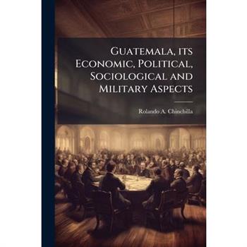 Guatemala, its Economic, Political, Sociological and Military Aspects
