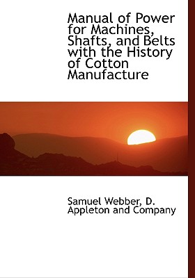Manual of Power for Machines, Shafts, and Belts with the History of Cotton Manufacture