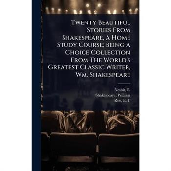 Twenty Beautiful Stories From Shakespeare, A Home Study Course; Being A Choice Collection From The World’s Greatest Classic Writer, Wm. Shakespeare