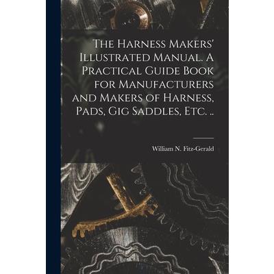 The Harness Makers' Illustrated Manual. A Practical Guide Book for Manufacturers and Makers of Harness, Pads, gig Saddles, etc. ..
