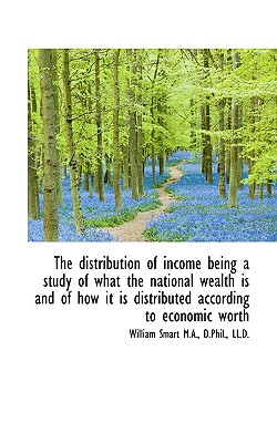 The Distribution of Income Being a Study of What the National Wealth Is and of How It Is Distributed
