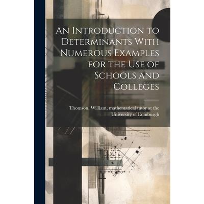 An Introduction to Determinants With Numerous Examples for the Use of Schools and Colleges
