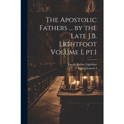 The Apostolic Fathers ... by the Late J.B. Lightfoot Volume 1, pt.1